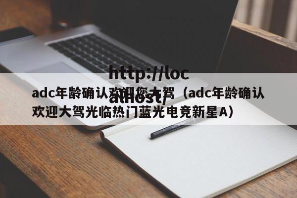 adc年龄确认欢迎您大驾(adc年龄确认欢迎大驾光临热门蓝光电竞新星A)