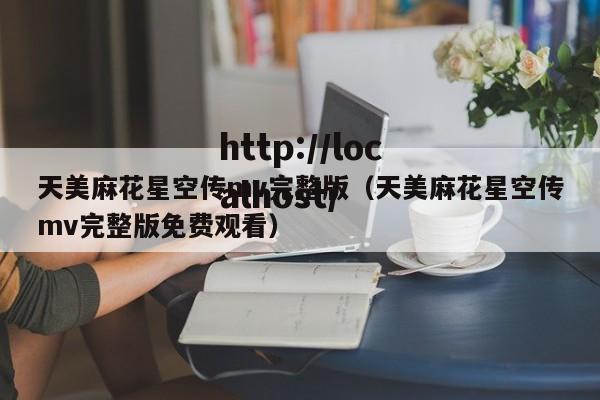 天美麻花星空传mv完整版(天美麻花星空传mv完整版免费观看)
