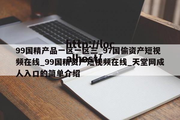 99国精产品一区一区三_97国偷资产短视频在线_99国精资产短视频在线_天堂网成人入口的简单介绍