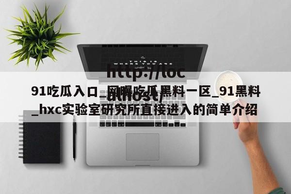 91吃瓜入口_网曝吃瓜黑料一区_91黑料_hxc实验室研究所直接进入的简单介绍